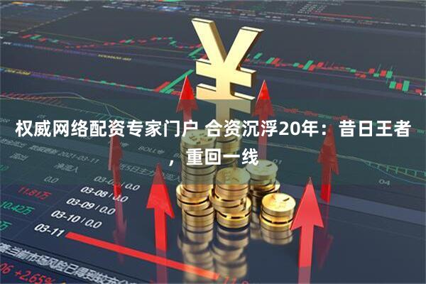 权威网络配资专家门户 合资沉浮20年：昔日王者，重回一线