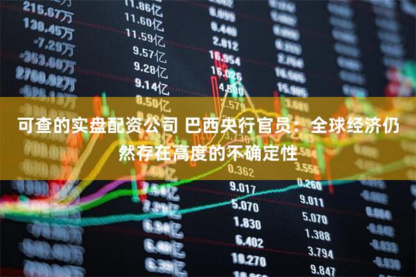 可查的实盘配资公司 巴西央行官员：全球经济仍然存在高度的不确定性