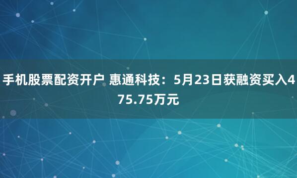 手机股票配资开户 惠通科技：5月23日获融资买入475.75万元