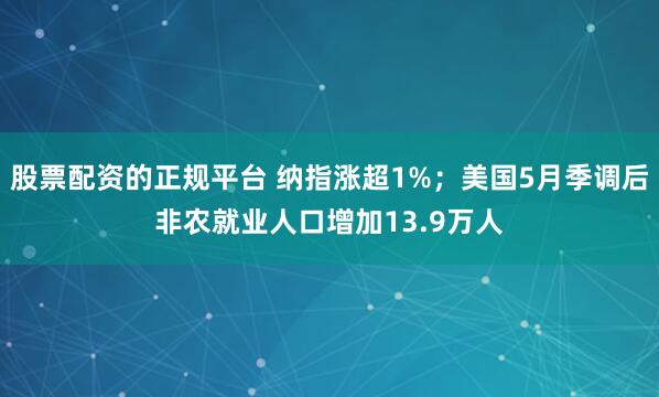 股票配资的正规平台 纳指涨超1%；美国5月季调后非农就业人口增加13.9万人