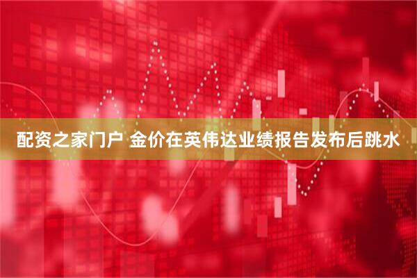 配资之家门户 金价在英伟达业绩报告发布后跳水