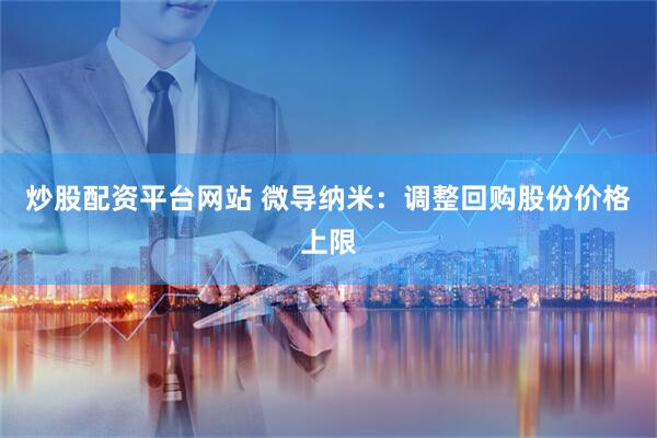炒股配资平台网站 微导纳米：调整回购股份价格上限