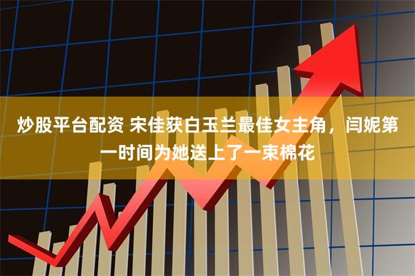 炒股平台配资 宋佳获白玉兰最佳女主角，闫妮第一时间为她送上了一束棉花