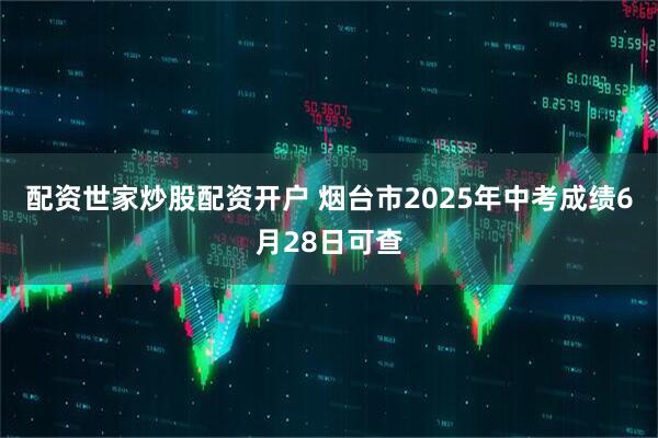 配资世家炒股配资开户 烟台市2025年中考成绩6月28日可查