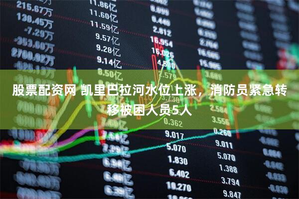股票配资网 凯里巴拉河水位上涨，消防员紧急转移被困人员5人