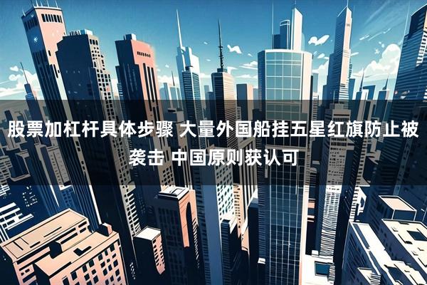 股票加杠杆具体步骤 大量外国船挂五星红旗防止被袭击 中国原则获认可