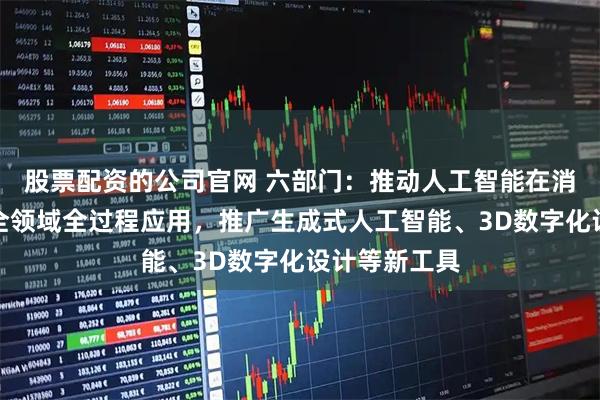 股票配资的公司官网 六部门：推动人工智能在消费品全行业全领域全过程应用，推广生成式人工智能、3D数字化设计等新工具